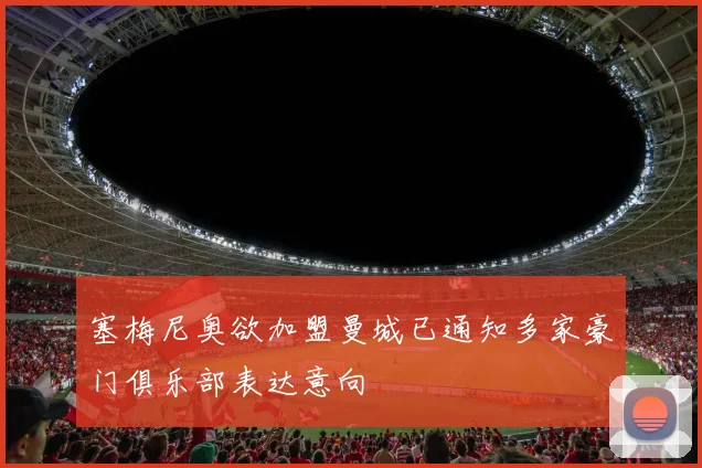 塞梅尼奥欲加盟曼城已通知多家豪门俱乐部表达意向