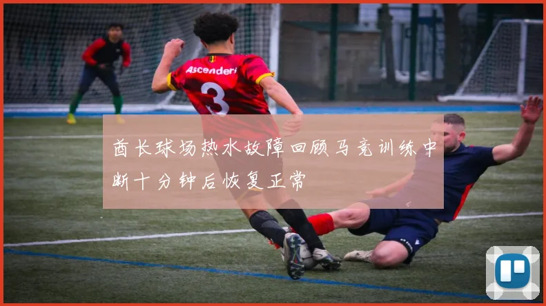 酋长球场热水故障回顾马竞训练中断十分钟后恢复正常