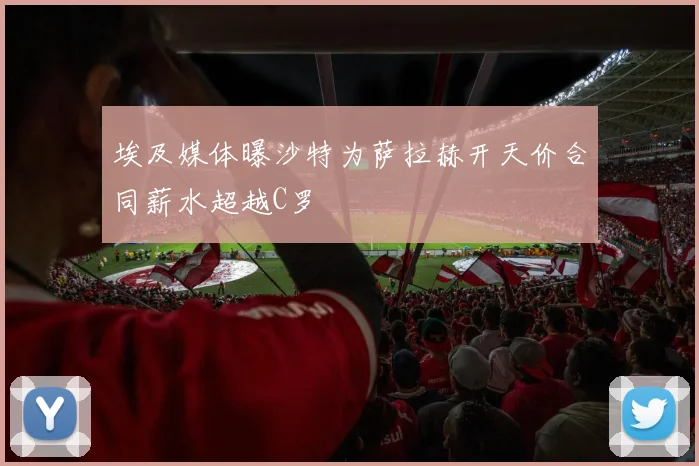 埃及媒体曝沙特为萨拉赫开天价合同薪水超越C罗