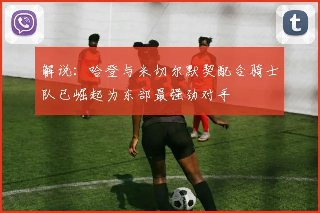 解说：哈登与米切尔默契配合骑士队已崛起为东部最强劲对手