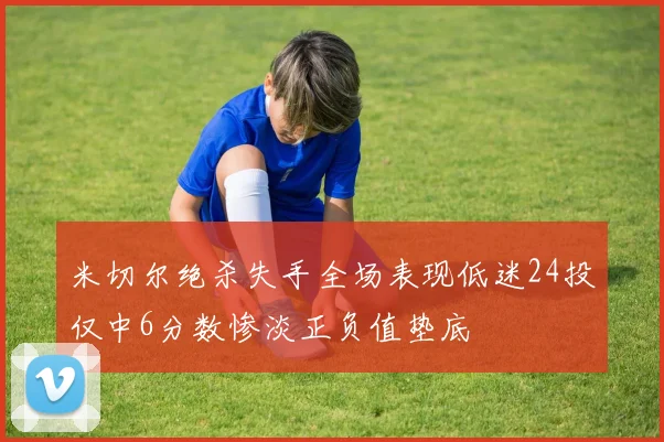 米切尔绝杀失手全场表现低迷24投仅中6分数惨淡正负值垫底