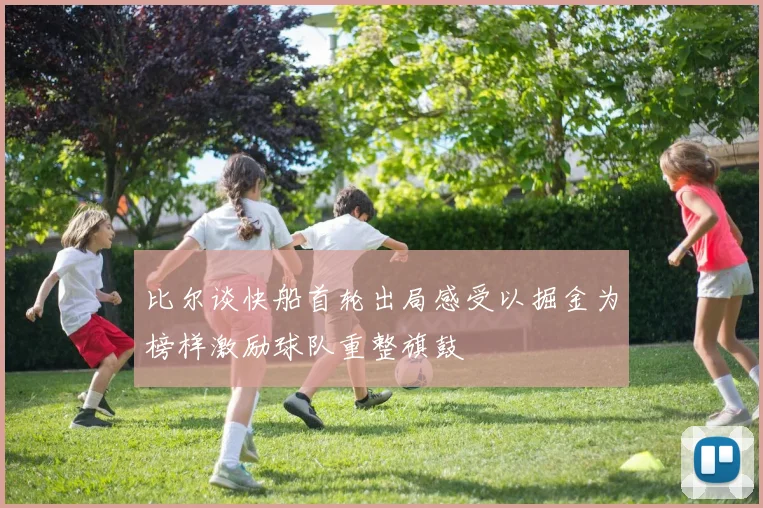 比尔谈快船首轮出局感受以掘金为榜样激励球队重整旗鼓