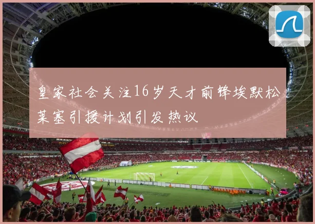 皇家社会关注16岁天才前锋埃默松莱塞引援计划引发热议