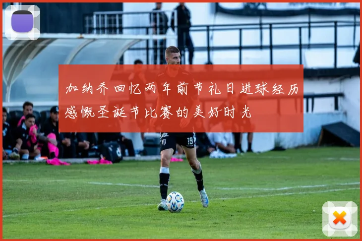 加纳乔回忆两年前节礼日进球经历感慨圣诞节比赛的美好时光