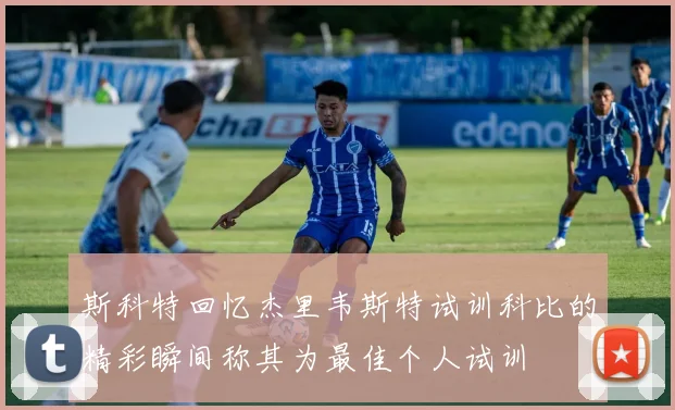 斯科特回忆杰里韦斯特试训科比的精彩瞬间称其为最佳个人试训