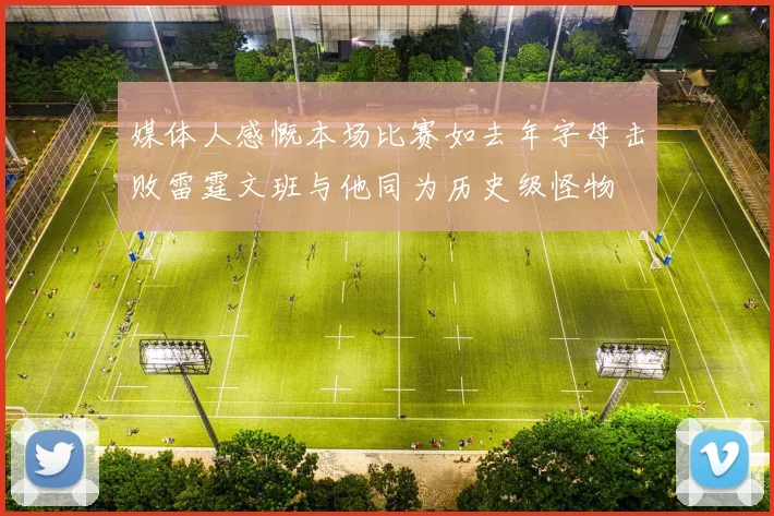 媒体人感慨本场比赛如去年字母击败雷霆文班与他同为历史级怪物