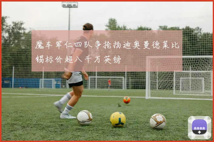魔车军仁四队争抢扬迪奥曼德莱比锡标价超八千万英镑
