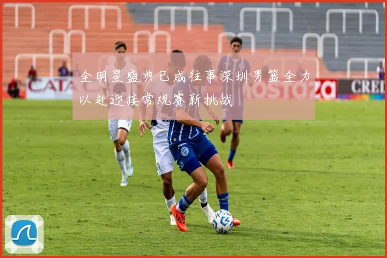 全明星盛典已成往事深圳男篮全力以赴迎接常规赛新挑战