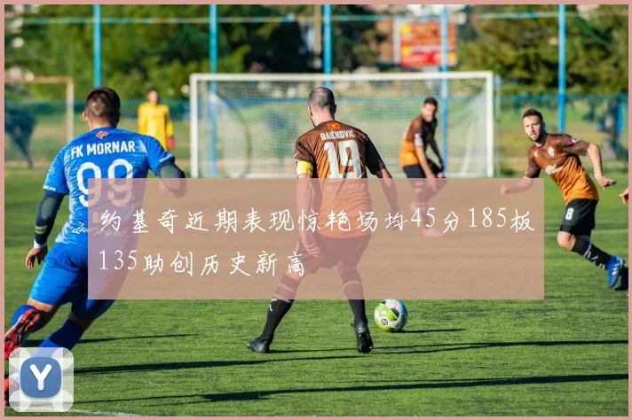 约基奇近期表现惊艳场均45分185板135助创历史新高