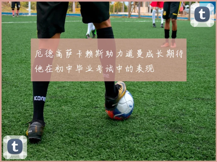 厄德高萨卡赖斯助力道曼成长期待他在初中毕业考试中的表现
