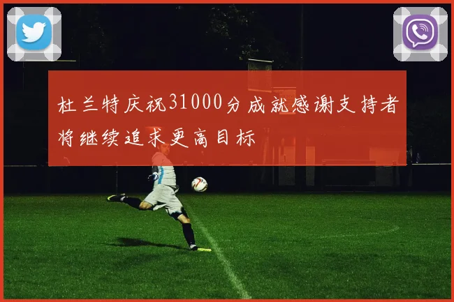 杜兰特庆祝31000分成就感谢支持者将继续追求更高目标