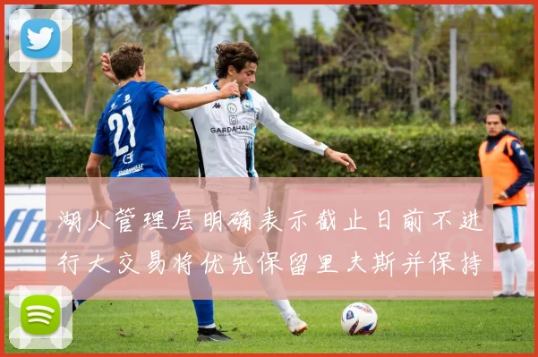 湖人管理层明确表示截止日前不进行大交易将优先保留里夫斯并保持灵活性