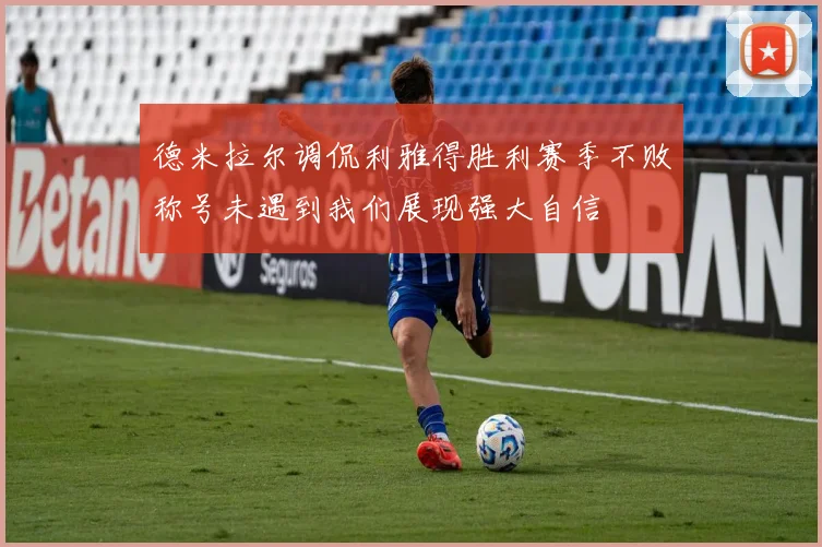 德米拉尔调侃利雅得胜利赛季不败称号未遇到我们展现强大自信