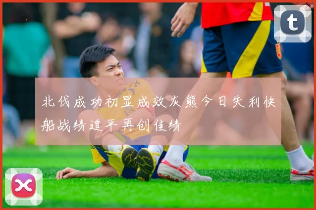 北伐成功初显成效灰熊今日失利快船战绩追平再创佳绩