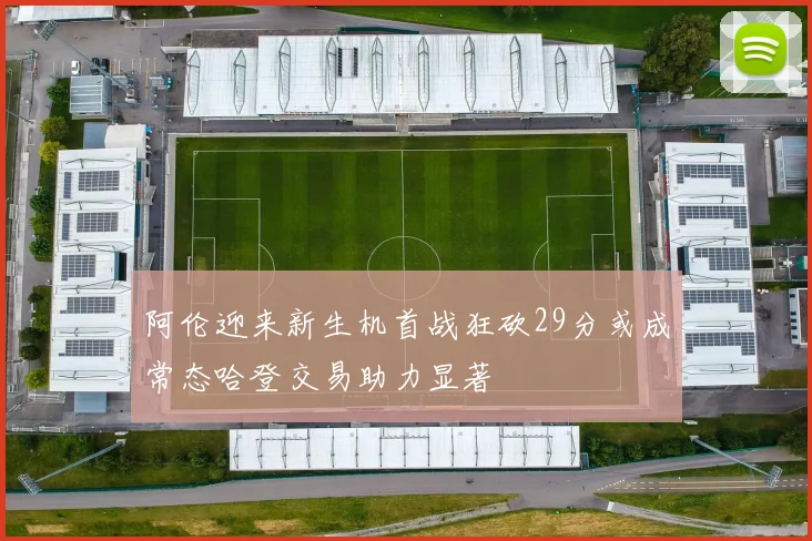 阿伦迎来新生机首战狂砍29分或成常态哈登交易助力显著