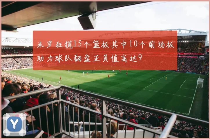 米罗狂揽15个篮板其中10个前场板助力球队翻盘正负值高达9