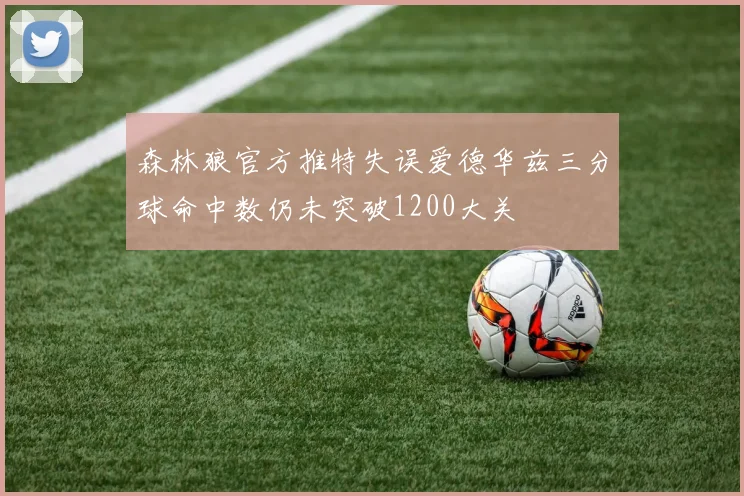 森林狼官方推特失误爱德华兹三分球命中数仍未突破1200大关