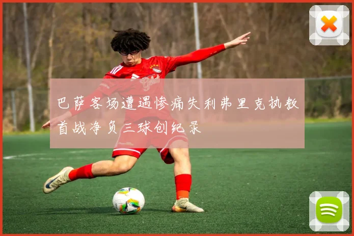 巴萨客场遭遇惨痛失利弗里克执教首战净负三球创纪录