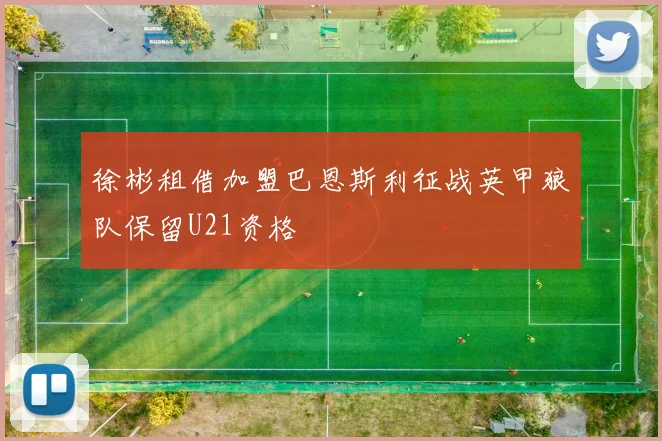 徐彬租借加盟巴恩斯利征战英甲狼队保留U21资格