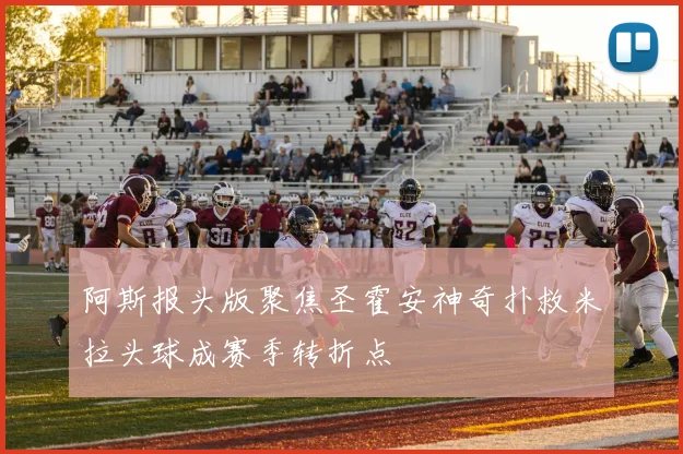 阿斯报头版聚焦圣霍安神奇扑救米拉头球成赛季转折点
