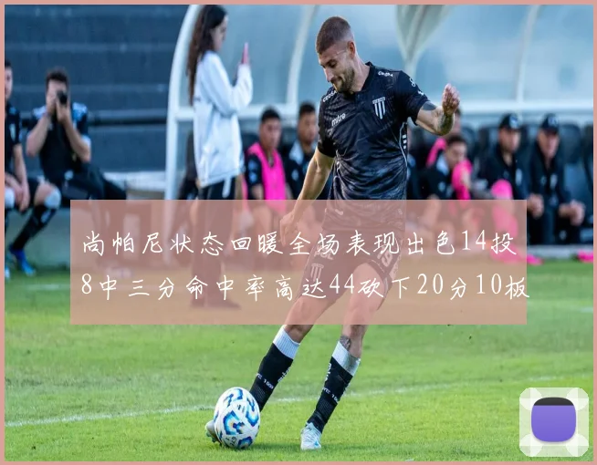 尚帕尼状态回暖全场表现出色14投8中三分命中率高达44砍下20分10板4助