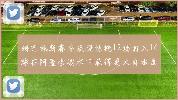 姆巴佩新赛季表现惊艳12场打入16球在阿隆索战术下获得更大自由度