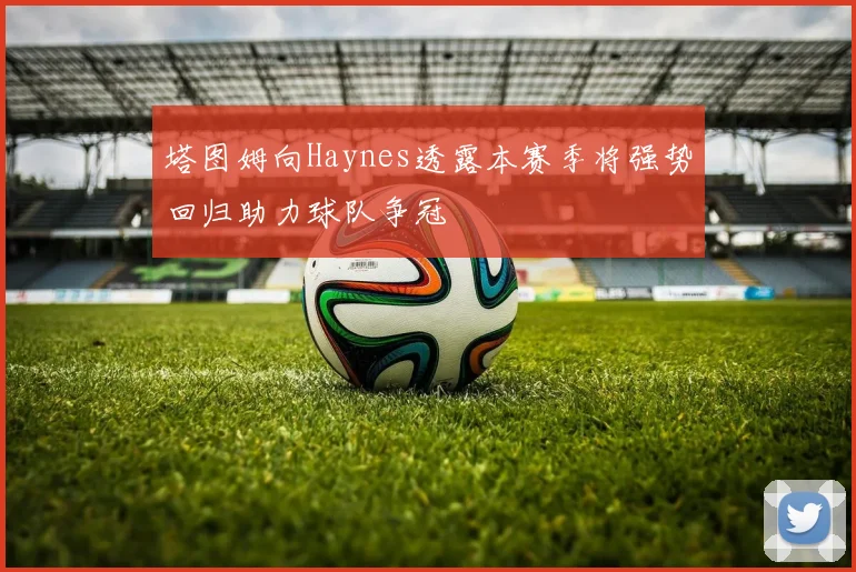 塔图姆向Haynes透露本赛季将强势回归助力球队争冠