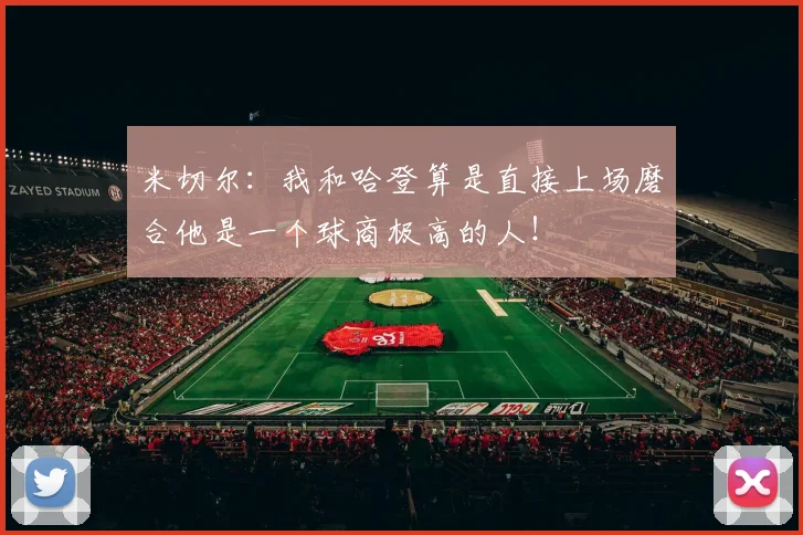 米切尔：我和哈登算是直接上场磨合他是一个球商极高的人！