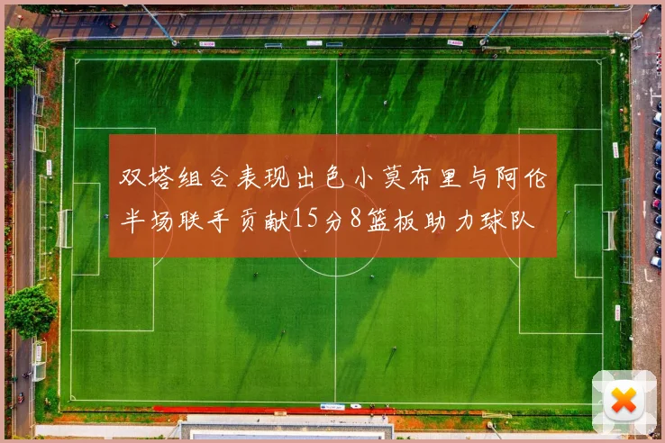 双塔组合表现出色小莫布里与阿伦半场联手贡献15分8篮板助力球队