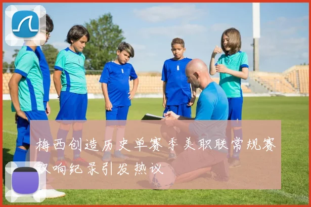 梅西创造历史单赛季美职联常规赛双响纪录引发热议