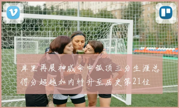 库里再展神威命中弧顶三分生涯总得分超越加内特升至历史第21位