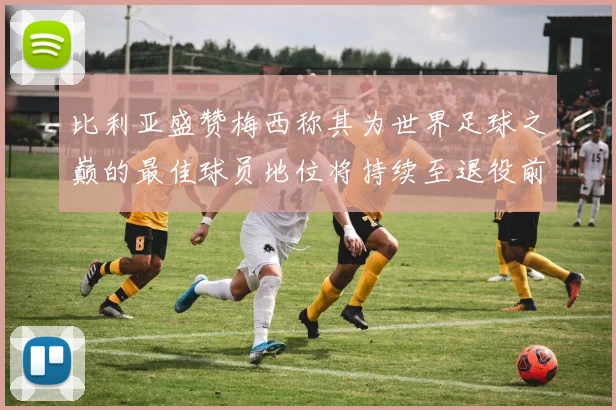 比利亚盛赞梅西称其为世界足球之巅的最佳球员地位将持续至退役前