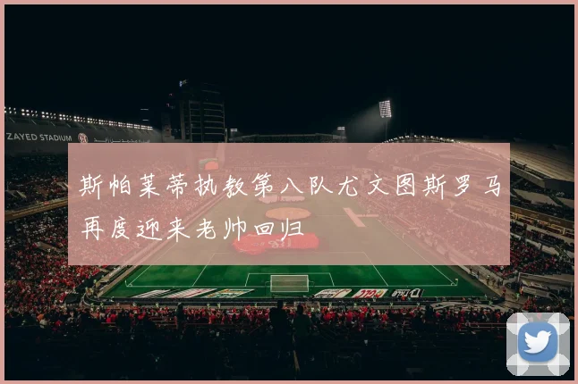 斯帕莱蒂执教第八队尤文图斯罗马再度迎来老帅回归