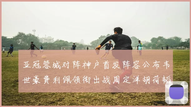 亚冠蓉城对阵神户首发阵容公布韦世豪费利佩领衔出战周定洋胡荷韬亮相