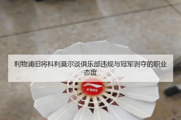 利物浦旧将科利莫尔谈俱乐部违规与冠军剥夺的职业态度 | MKsports